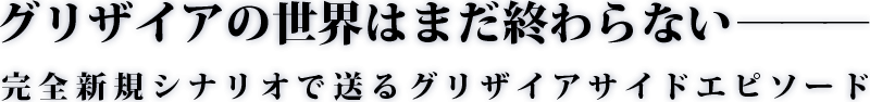 グリザイアの世界はまだ終わらない―――。グリザイアサイドエピソード紹介ページ